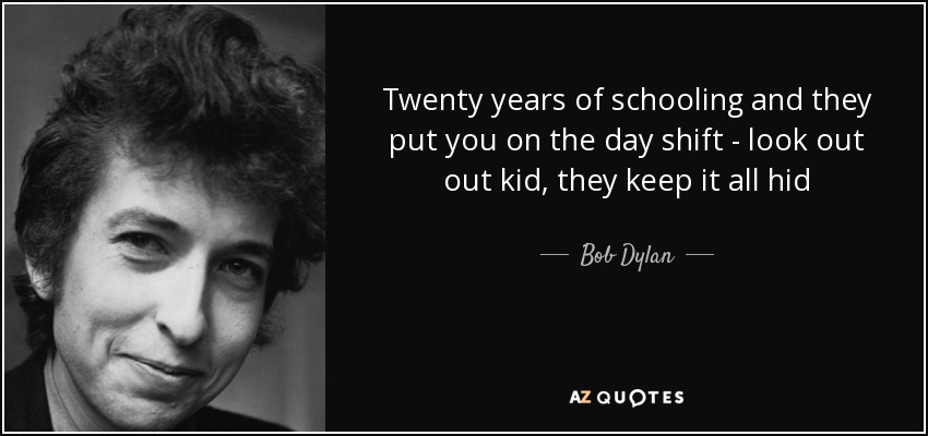 boyish Bob Dylan quote "Twenty years of schoolin' And they put you on the day shift. Look out kid. They keep it all hid"